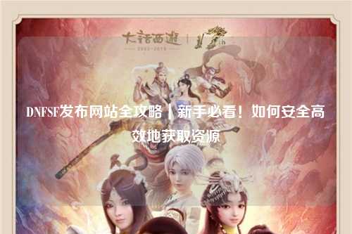 DNFSF發(fā)布網站全攻略｜新手必看！如何安全高效地獲取資源