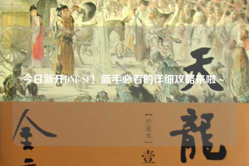今日新開(kāi)DNF SF！新手必看的詳細(xì)攻略來(lái)啦～?