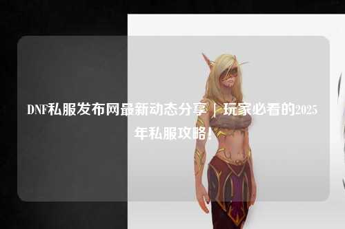 DNF私服發(fā)布網(wǎng)最新動態(tài)分享 | 玩家必看的2025年私服攻略！