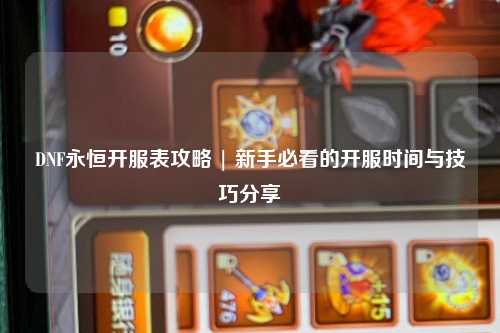 DNF永恒開服表攻略 | 新手必看的開服時間與技巧分享?