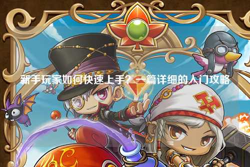 新手玩家如何快速上手？一篇詳細的入門攻略