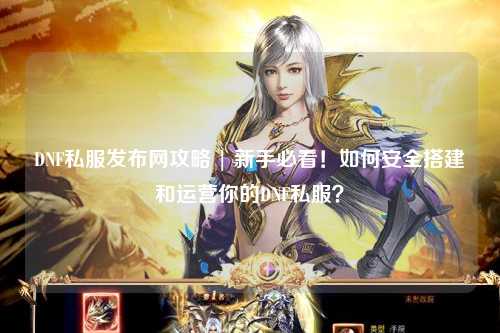 DNF私服發布網攻略 | 新手必看！如何安全搭建和運營你的DNF私服？