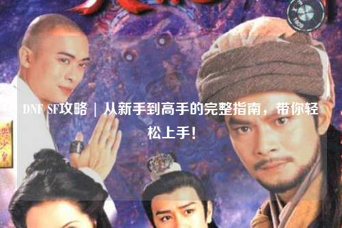 DNF SF攻略 | 從新手到高手的完整指南，帶你輕松上手！