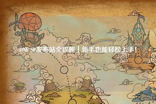 DNF SF發布站全攻略｜新手也能輕松上手！