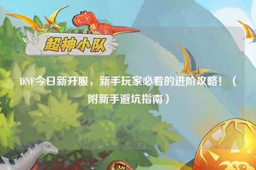 DNF今日新開服，新手玩家必看的進階攻略！（附新手避坑指南）