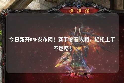 今日新開DNF發布網！新手必看攻略，輕松上手不迷路！