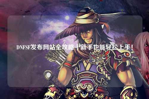 DNFSF發布網站全攻略｜新手也能輕松上手！