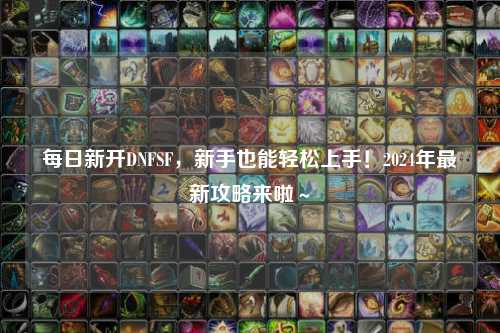 每日新開DNFSF，新手也能輕松上手！2024年最新攻略來啦～