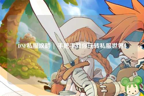 DNF私服攻略 | 手把手教你玩轉私服世界！
