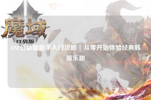 DNF公益服新手入門攻略 | 從零開始體驗經典韓服樂趣