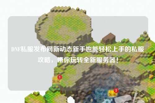 DNF私服發布網新動態新手也能輕松上手的私服攻略，帶你玩轉全新服務器！
