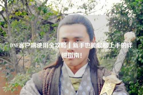 DNF客戶端使用全攻略｜新手也能輕松上手的詳細指南！