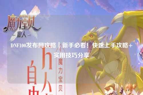 DNF100發布網攻略｜新手必看！快速上手攻略+實用技巧分享