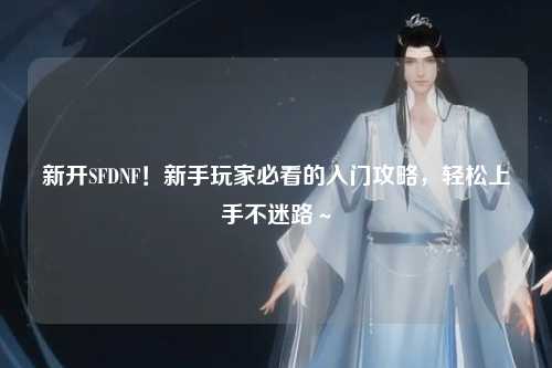 新開(kāi)SFDNF！新手玩家必看的入門攻略，輕松上手不迷路～