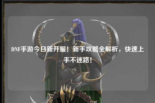 DNF手游今日新開服！新手攻略全解析，快速上手不迷路！