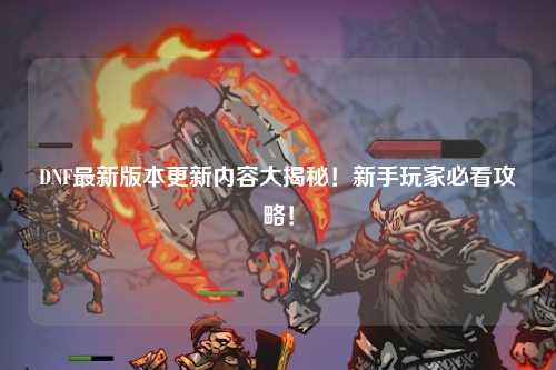 DNF最新版本更新內(nèi)容大揭秘！新手玩家必看攻略！