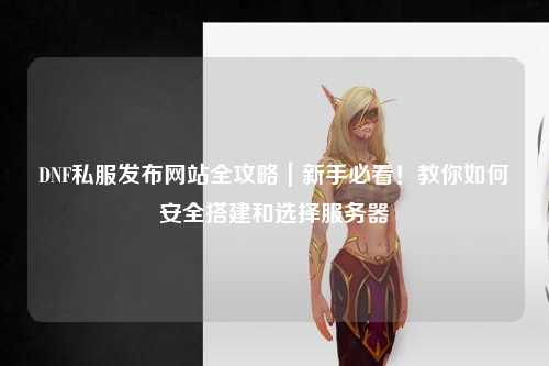 DNF私服發布網站全攻略｜新手必看！教你如何安全搭建和選擇服務器