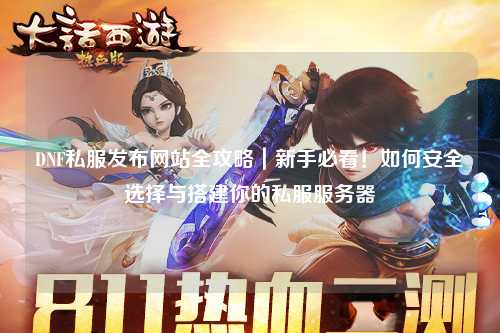 DNF私服發(fā)布網(wǎng)站全攻略|新手必看!如何安全選擇與搭建你的私服服務(wù)器
