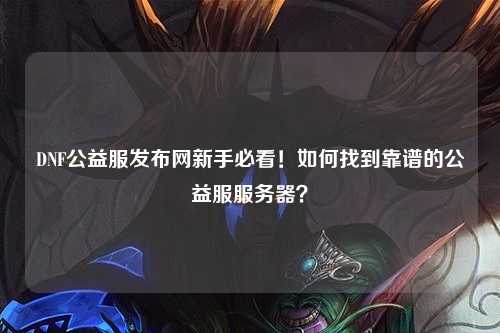 DNF公益服發布網新手必看！如何找到靠譜的公益服服務器？