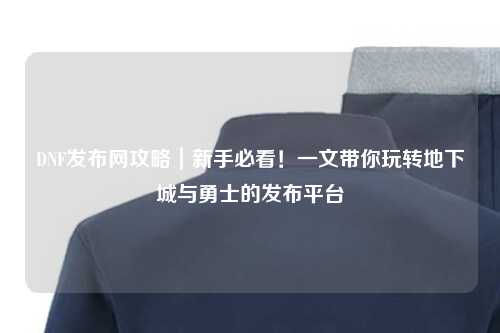 DNF發布網攻略｜新手必看！一文帶你玩轉地下城與勇士的發布平臺