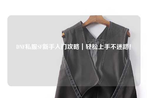 DNF私服SF新手入門攻略|輕松上手不迷路!