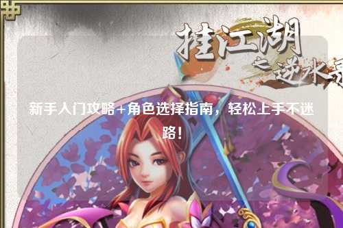 新手入門攻略+角色選擇指南,輕松上手不迷路!