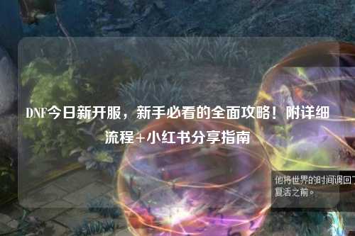 DNF今日新開服，新手必看的全面攻略！附詳細流程+小紅書分享指南