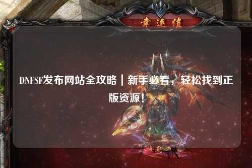 DNFSF發布網站全攻略｜新手必看，輕松找到正版資源！