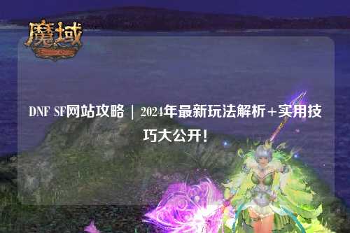 DNF SF網(wǎng)站攻略 | 2024年最新玩法解析+實(shí)用技巧大公開！