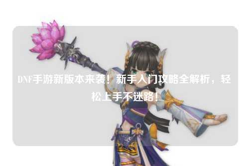 DNF手游新版本來襲！新手入門攻略全解析，輕松上手不迷路！
