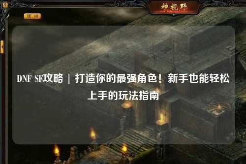 DNF SF攻略 | 打造你的最強角色！新手也能輕松上手的玩法指南
