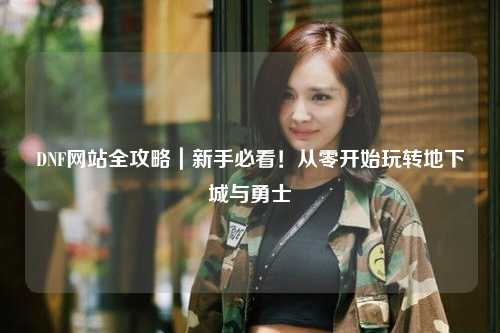 DNF網站全攻略｜新手必看！從零開始玩轉地下城與勇士