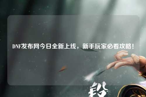 DNF發(fā)布網(wǎng)今日全新上線，新手玩家必看攻略！
