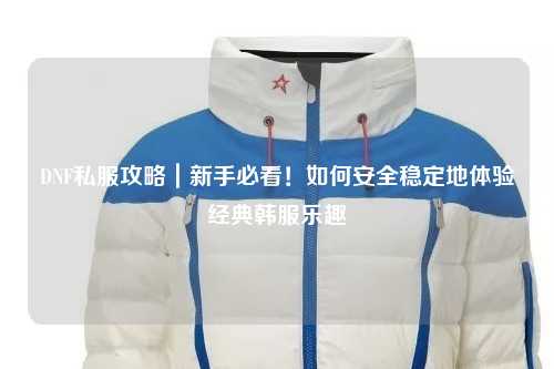 DNF私服攻略｜新手必看！如何安全穩定地體驗經典韓服樂趣