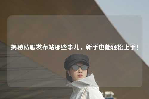 揭秘私服發(fā)布站那些事兒，新手也能輕松上手！