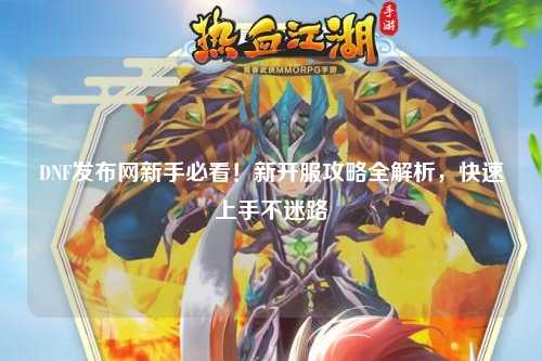 DNF發(fā)布網(wǎng)新手必看！新開服攻略全解析，快速上手不迷路