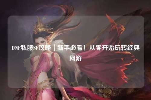 DNF私服SF攻略｜新手必看！從零開始玩轉經(jīng)典網(wǎng)游