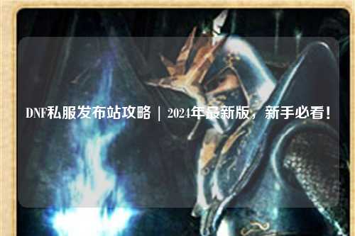 DNF私服發(fā)布站攻略 | 2024年最新版，新手必看！