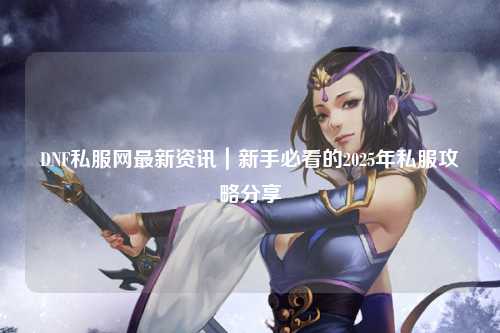 DNF私服網最新資訊｜新手必看的2025年私服攻略分享?