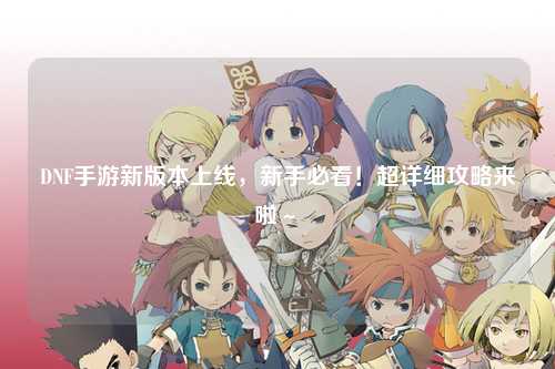 DNF手游新版本上線，新手必看！超詳細攻略來啦～?