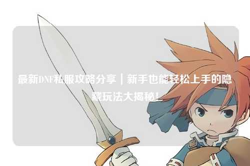 最新DNF私服攻略分享｜新手也能輕松上手的隱藏玩法大揭秘！