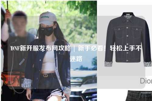 DNF新開服發(fā)布網(wǎng)攻略 | 新手必看！輕松上手不迷路