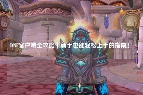 DNF客戶端全攻略｜新手也能輕松上手的指南！?