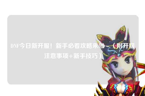 DNF今日新開服！新手必看攻略來啦～（附開服注意事項+新手技巧）