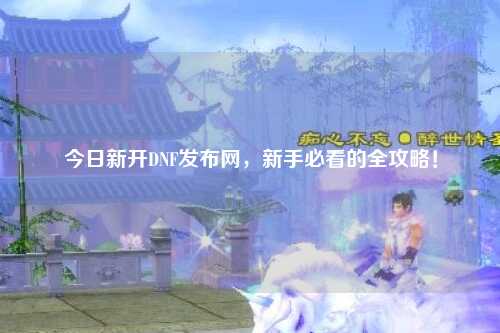 今日新開DNF發(fā)布網(wǎng)，新手必看的全攻略！
