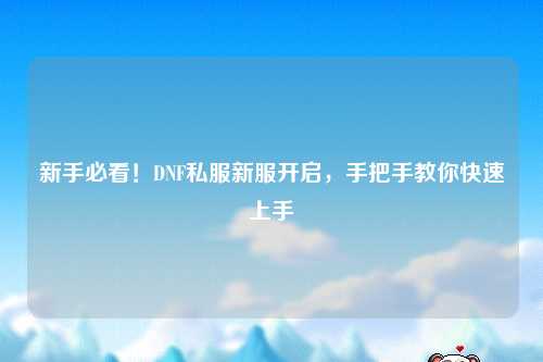 新手必看！DNF私服新服開啟，手把手教你快速上手