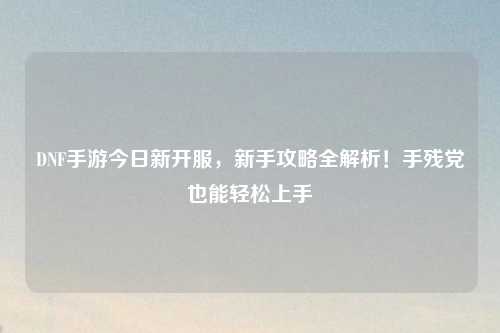 DNF手游今日新開(kāi)服，新手攻略全解析！手殘黨也能輕松上手