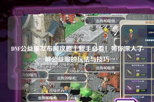 DNF公益服發布網攻略｜新手必看！帶你深入了解公益服的玩法與技巧