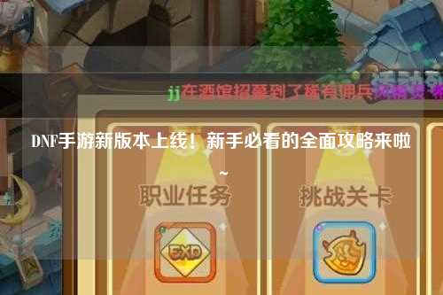 DNF手游新版本上線！新手必看的全面攻略來啦～?