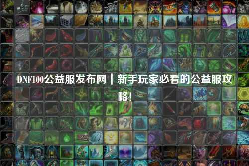 DNF100公益服發布網｜新手玩家必看的公益服攻略！